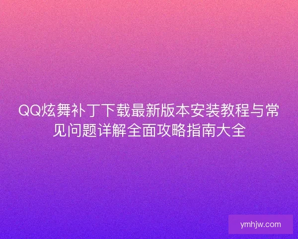 QQ炫舞补丁下载最新版本安装教程与常见问题详解全面攻略指南大全