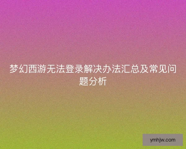 梦幻西游无法登录解决办法汇总及常见问题分析