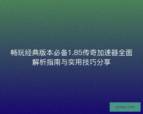 畅玩经典版本必备1.85传奇加速器全面解析指南与实用技巧分享