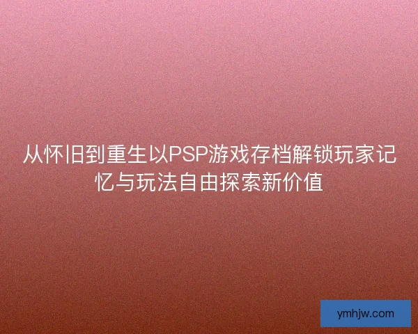 从怀旧到重生以PSP游戏存档解锁玩家记忆与玩法自由探索新价值