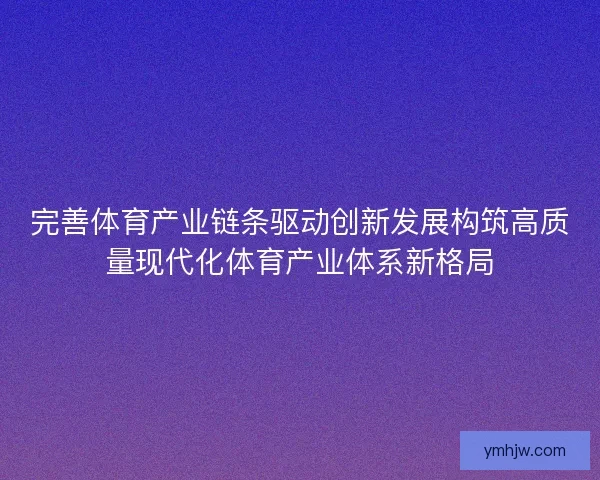 完善体育产业链条驱动创新发展构筑高质量现代化体育产业体系新格局