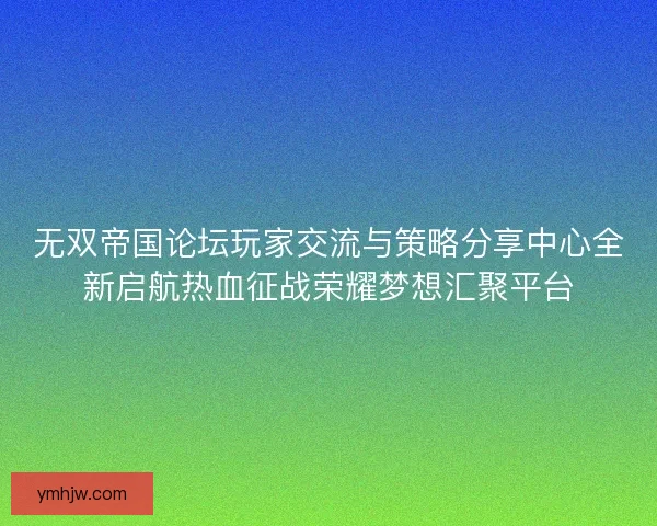 无双帝国论坛玩家交流与策略分享中心全新启航热血征战荣耀梦想汇聚平台