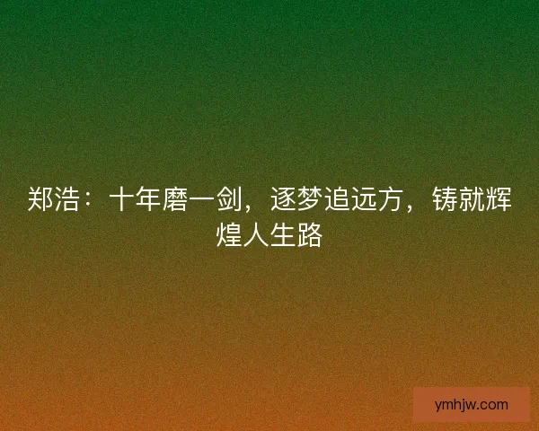郑浩：十年磨一剑，逐梦追远方，铸就辉煌人生路