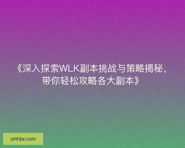 《深入探索WLK副本挑战与策略揭秘，带你轻松攻略各大副本》